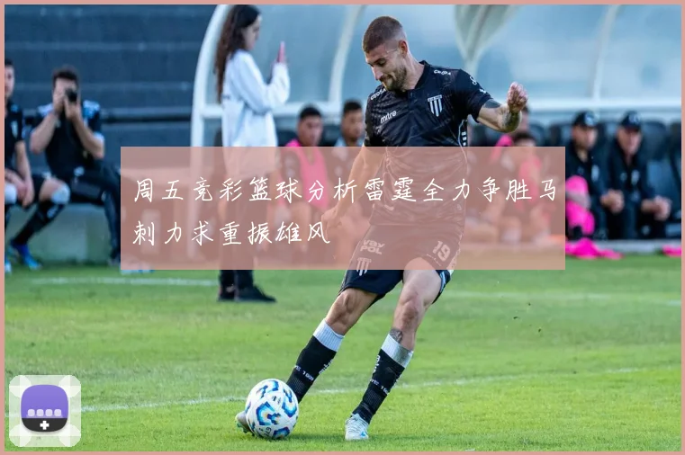 周五竞彩篮球分析雷霆全力争胜马刺力求重振雄风