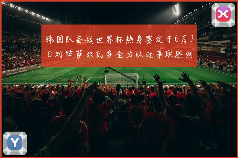 韩国队备战世界杯热身赛定于6月3日对阵萨尔瓦多全力以赴争取胜利