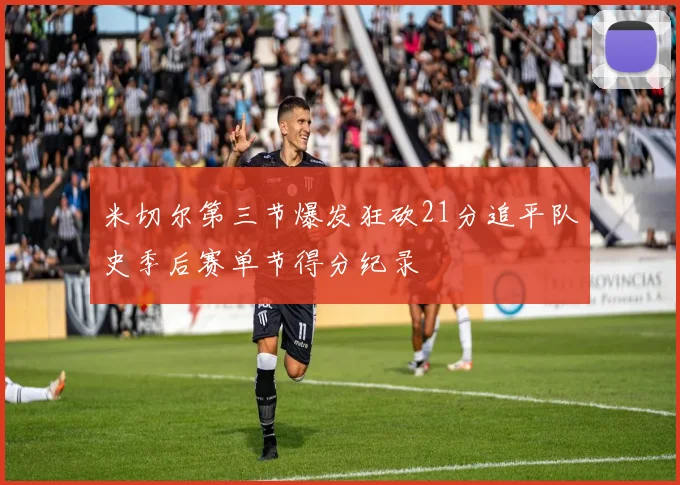 米切尔第三节爆发狂砍21分追平队史季后赛单节得分纪录