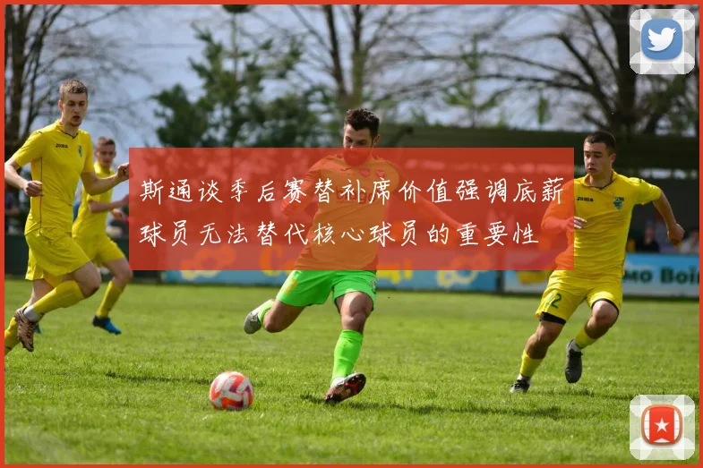 斯通谈季后赛替补席价值强调底薪球员无法替代核心球员的重要性