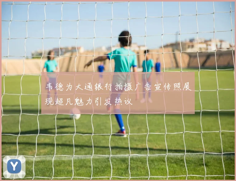 韦德为大通银行拍摄广告宣传照展现超凡魅力引发热议