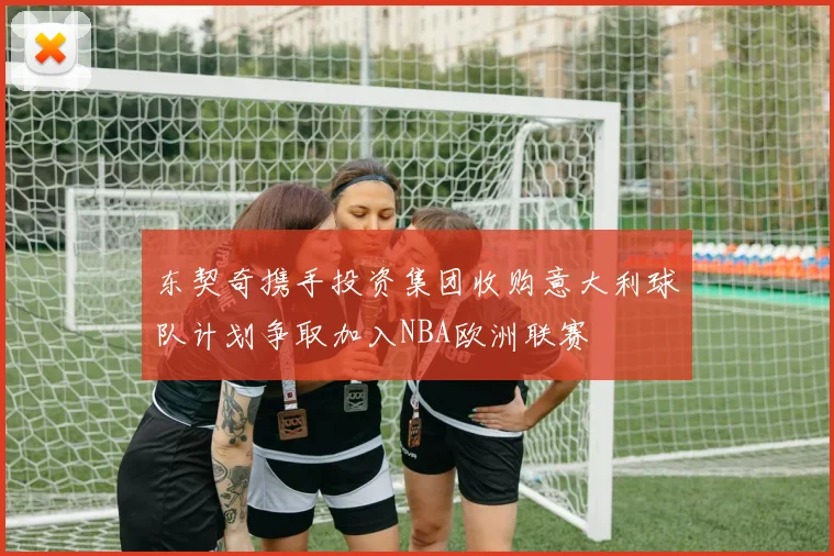 东契奇携手投资集团收购意大利球队计划争取加入NBA欧洲联赛