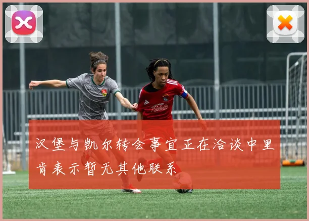 汉堡与凯尔转会事宜正在洽谈中里肯表示暂无其他联系
