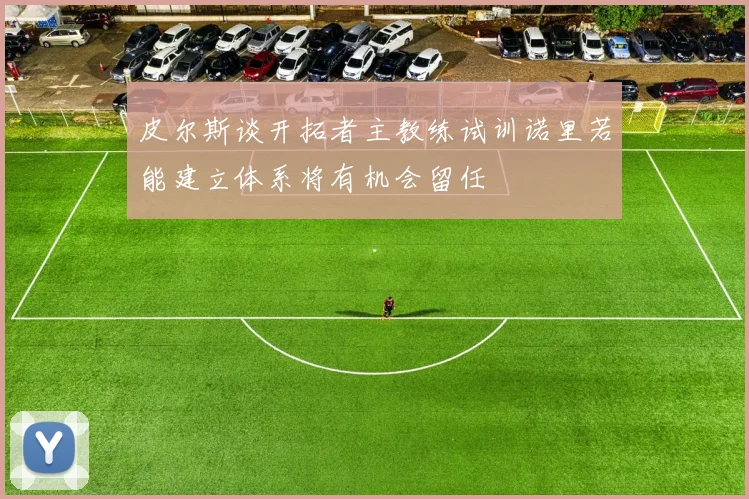 皮尔斯谈开拓者主教练试训诺里若能建立体系将有机会留任