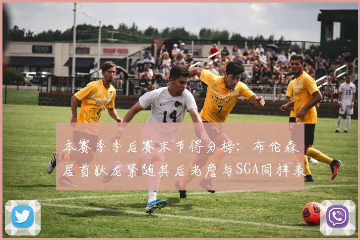 本赛季季后赛末节得分榜：布伦森居首狄龙紧随其后老詹与SGA同样表现出色