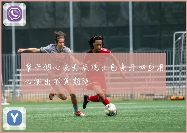 华子倾心麦丹表现出色麦丹回应用心演出不负期待