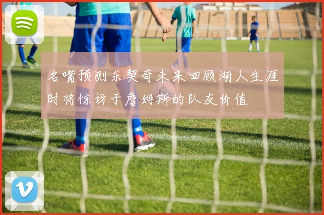 名嘴预测东契奇未来回顾湖人生涯时将惊讶于詹姆斯的队友价值