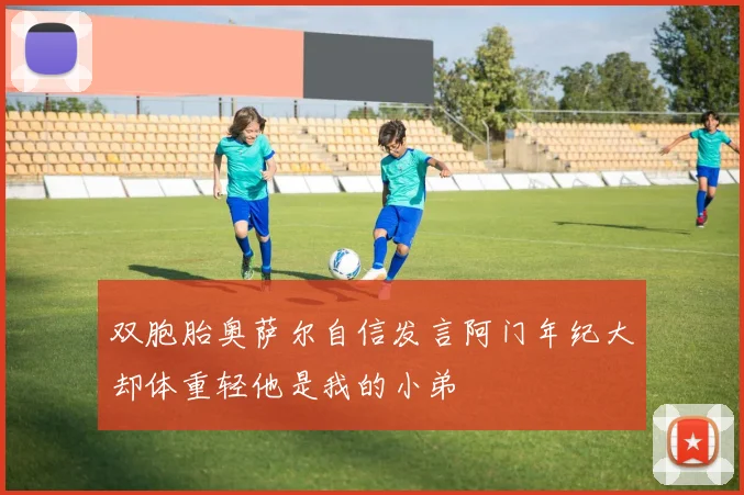 双胞胎奥萨尔自信发言阿门年纪大却体重轻他是我的小弟