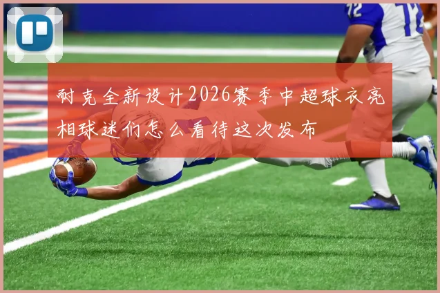耐克全新设计2026赛季中超球衣亮相球迷们怎么看待这次发布