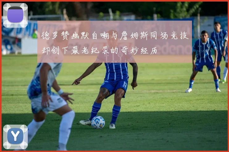 德罗赞幽默自嘲与詹姆斯同场竞技却创下最老纪录的奇妙经历